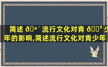 简述 🪴 流行文化对青 🌳 少年的影响,简述流行文化对青少年的影响有哪些